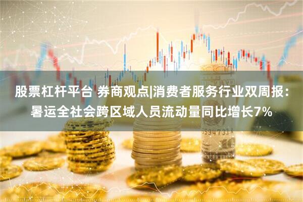 股票杠杆平台 券商观点|消费者服务行业双周报：暑运全社会跨区域人员流动量同比增长7%