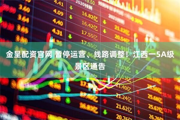 金呈配资官网 暂停运营、线路调整！江西一5A级景区通告