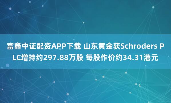富鑫中证配资APP下载 山东黄金获Schroders PLC增持约297.88万股 每股作价约34.31港元