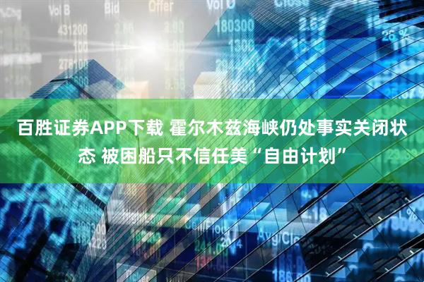 百胜证券APP下载 霍尔木兹海峡仍处事实关闭状态 被困船只不信任美“自由计划”