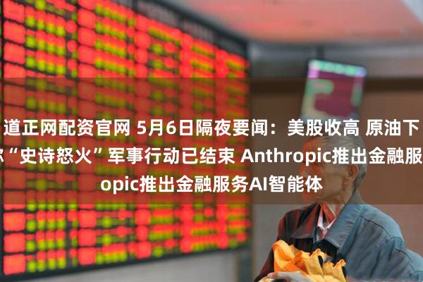 道正网配资官网 5月6日隔夜要闻：美股收高 原油下跌 鲁比奥称“史诗怒火”军事行动已结束 Anthropic推出金融服务AI智能体