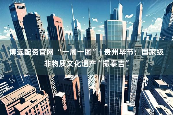 博远配资官网 “一周一图” | 贵州毕节：国家级非物质文化遗产“撮泰吉”