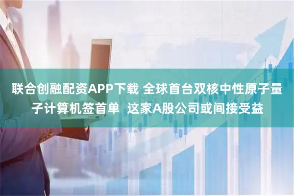 联合创融配资APP下载 全球首台双核中性原子量子计算机签首单  这家A股公司或间接受益