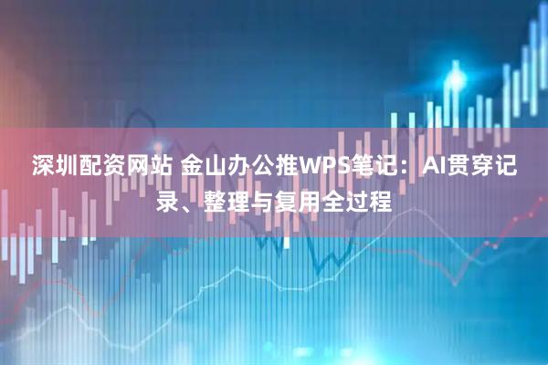 深圳配资网站 金山办公推WPS笔记：AI贯穿记录、整理与复用全过程
